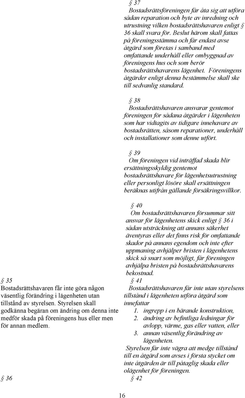 36 42 16 37 Bostadsrättsföreningen får åta sig att utföra sådan reparation och byte av inredning och utrustning vilken bostadsrättshavaren enligt 36 skall svara för.