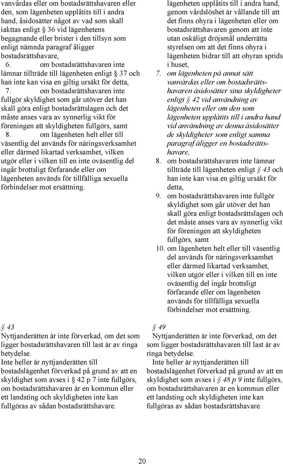 om bostadsrättshavaren inte fullgör skyldighet som går utöver det han skall göra enligt bostadsrättslagen och det måste anses vara av synnerlig vikt för föreningen att skyldigheten fullgörs, samt 8.