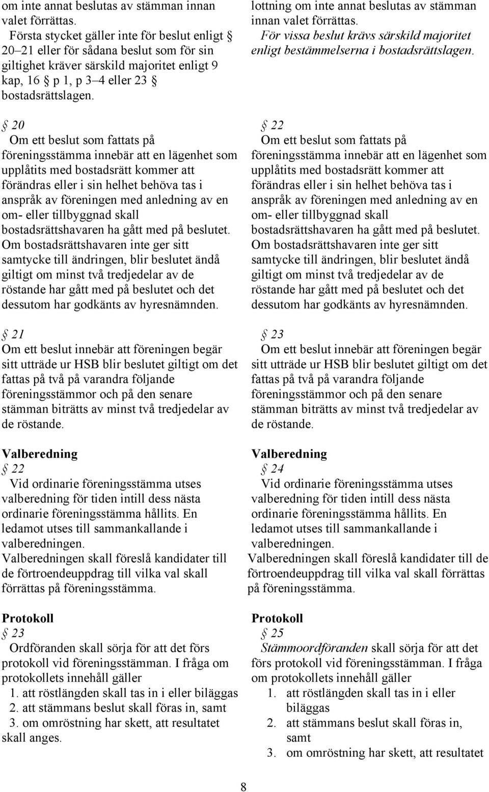 20 Om ett beslut som fattats på föreningsstämma innebär att en lägenhet som upplåtits med bostadsrätt kommer att förändras eller i sin helhet behöva tas i anspråk av föreningen med anledning av en