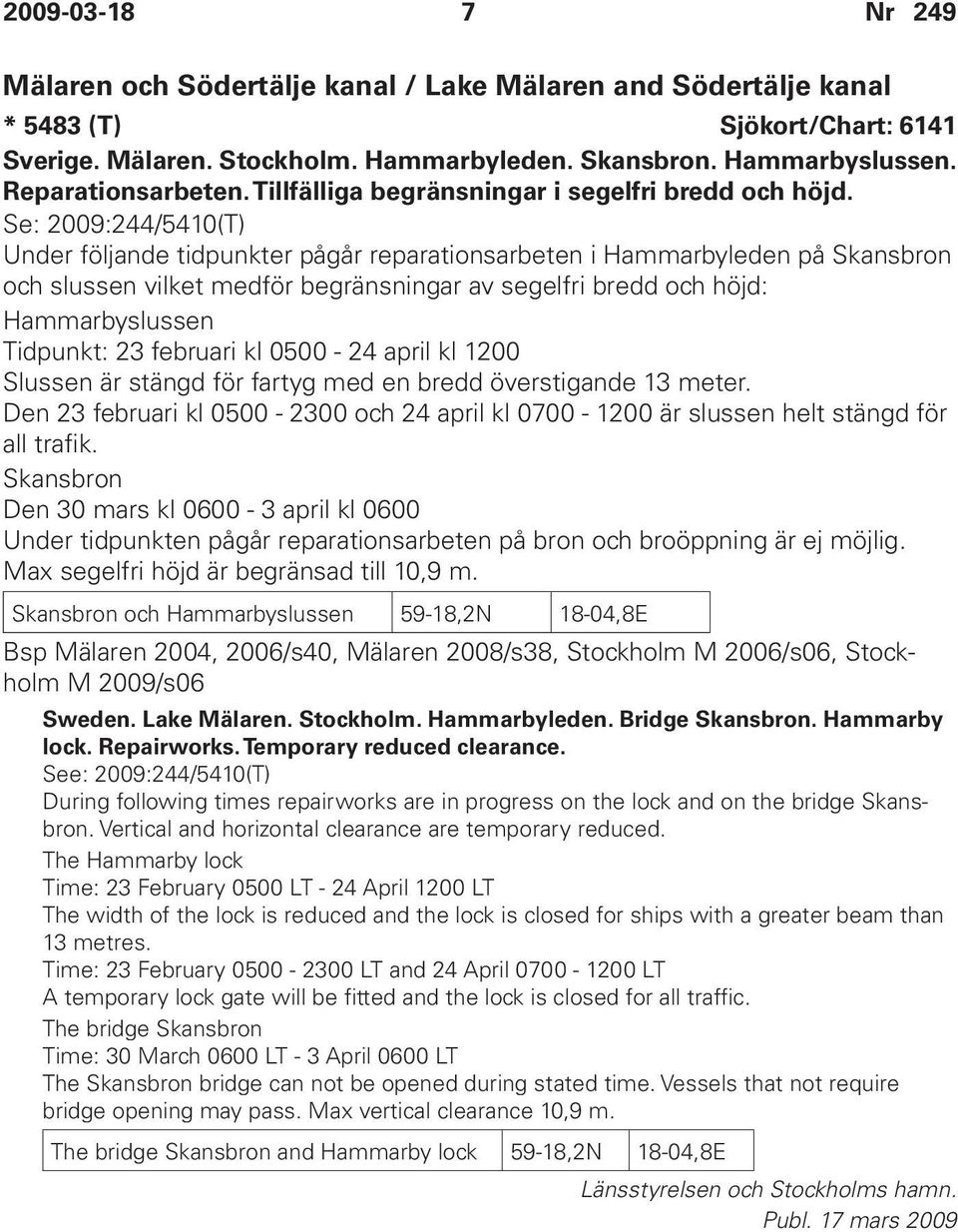 Se: 2009:244/5410(T) Under följande tidpunkter pågår reparationsarbeten i Hammarbyleden på Skansbron och slussen vilket medför begränsningar av segelfri bredd och höjd: Hammarbyslussen Tidpunkt: 23