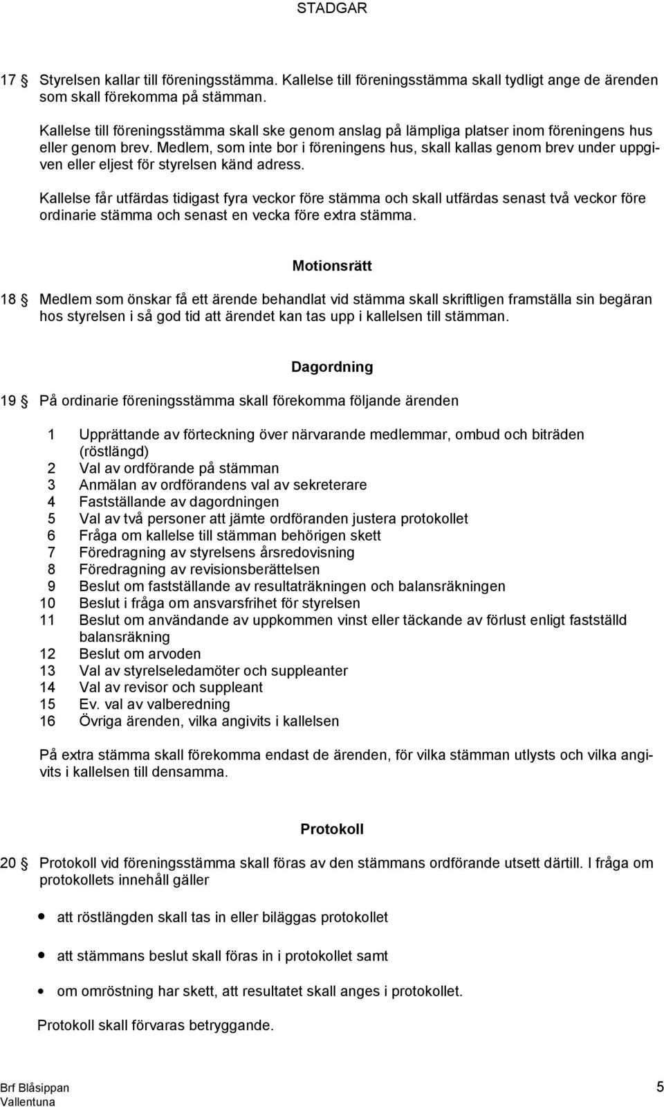 Medlem, som inte bor i föreningens hus, skall kallas genom brev under uppgiven eller eljest för styrelsen känd adress.