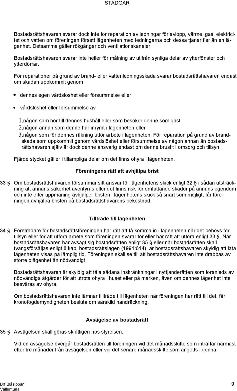 För reparationer på grund av brand- eller vattenledningsskada svarar bostadsrättshavaren endast om skadan uppkommit genom dennes egen vårdslöshet eller försummelse eller vårdslöshet eller försummelse