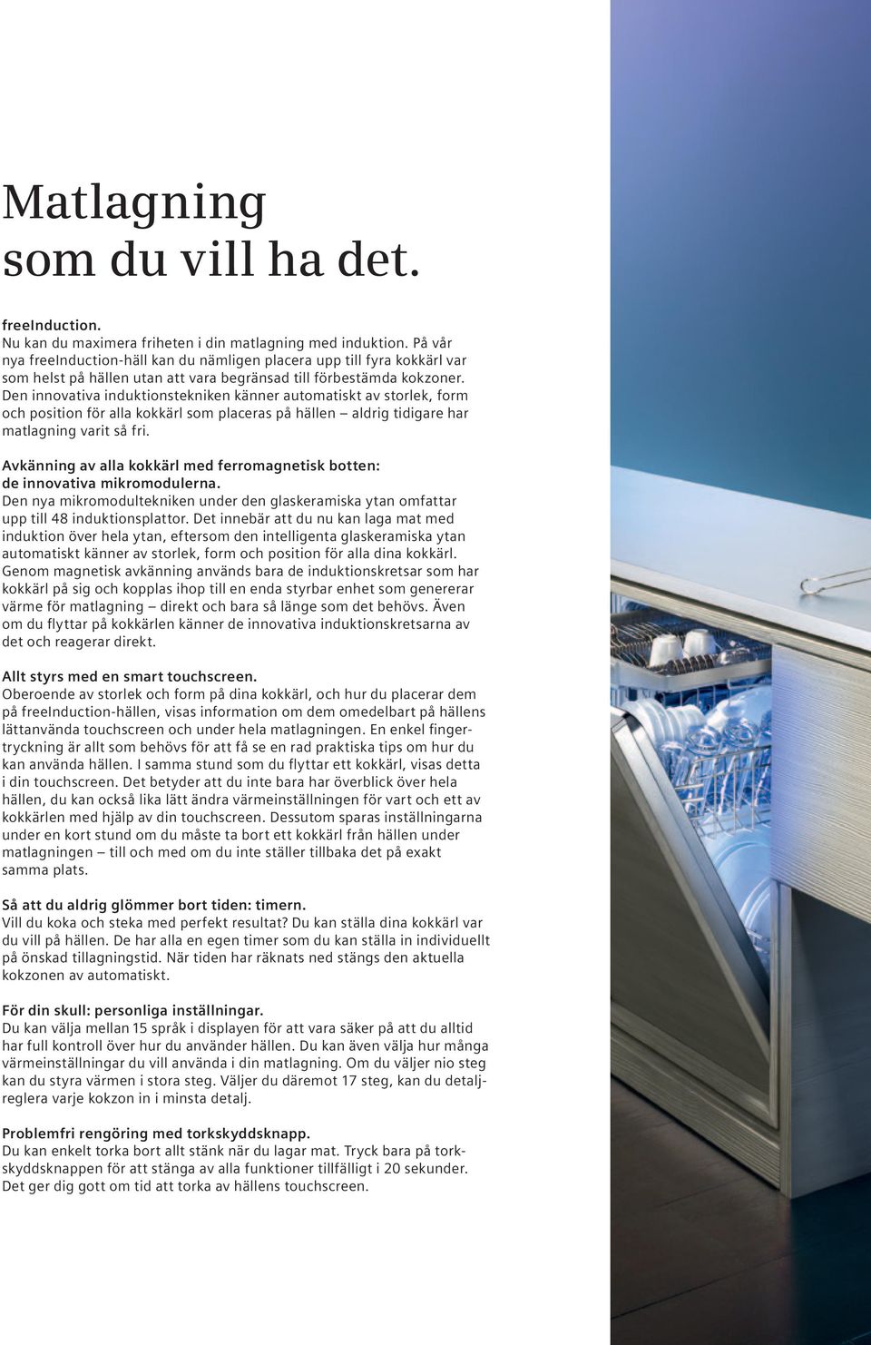 Den innovativa induktionstekniken känner automatiskt av storlek, form och position för alla kokkärl som placeras på hällen aldrig tidigare har matlagning varit så fri.