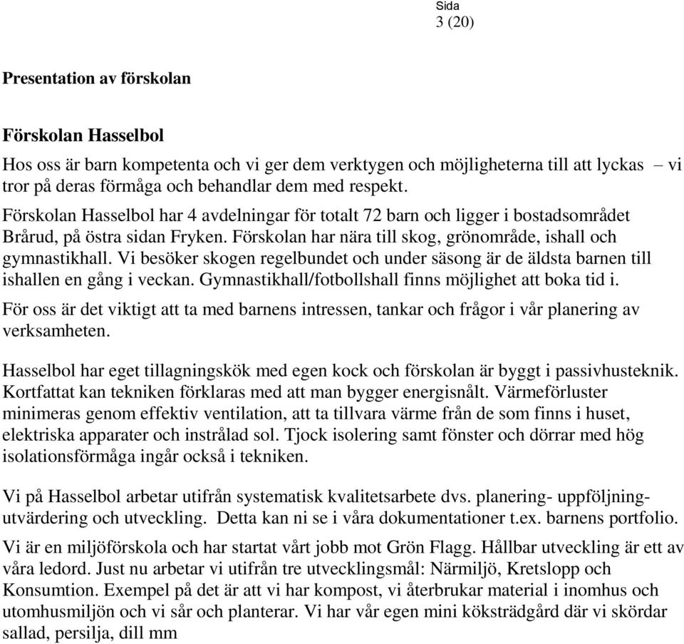 Vi besöker skogen regelbundet och under säsong är de äldsta barnen till ishallen en gång i veckan. Gymnastikhall/fotbollshall finns möjlighet att boka tid i.