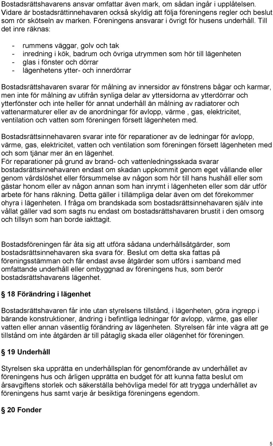 Till det inre räknas: - rummens väggar, golv och tak - inredning i kök, badrum och övriga utrymmen som hör till lägenheten - glas i fönster och dörrar - lägenhetens ytter- och innerdörrar