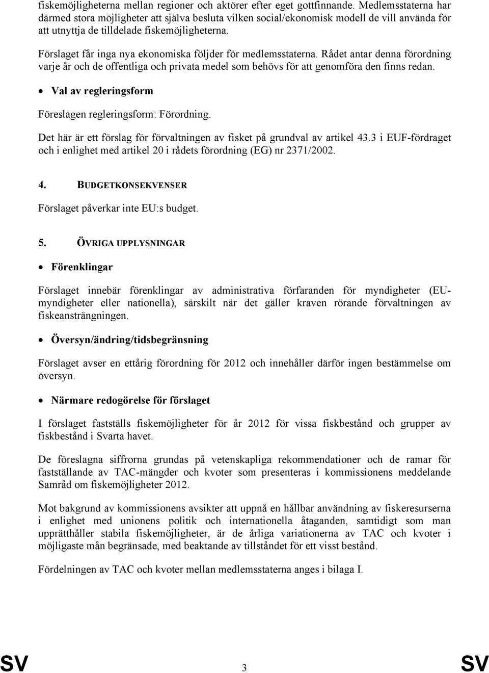 Förslaget får inga nya ekonomiska följder för medlemsstaterna. Rådet antar denna förordning varje år och de offentliga och privata medel som behövs för att genomföra den finns redan.