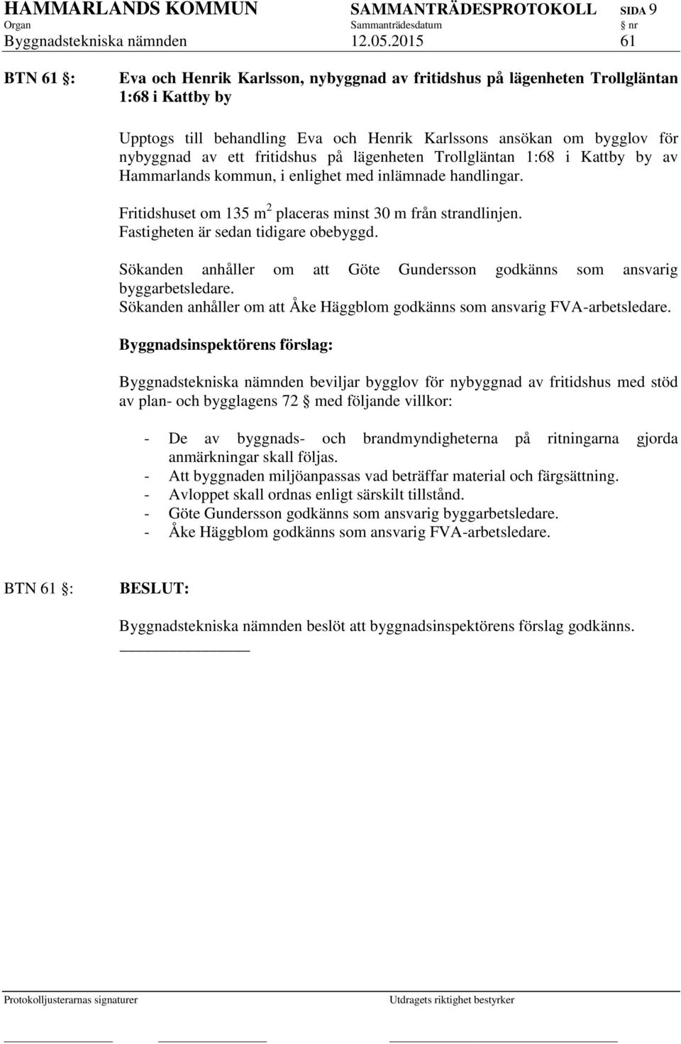 fritidshus på lägenheten Trollgläntan 1:68 i Kattby by av Hammarlands kommun, i enlighet med inlämnade handlingar. Fritidshuset om 135 m 2 placeras minst 30 m från strandlinjen.