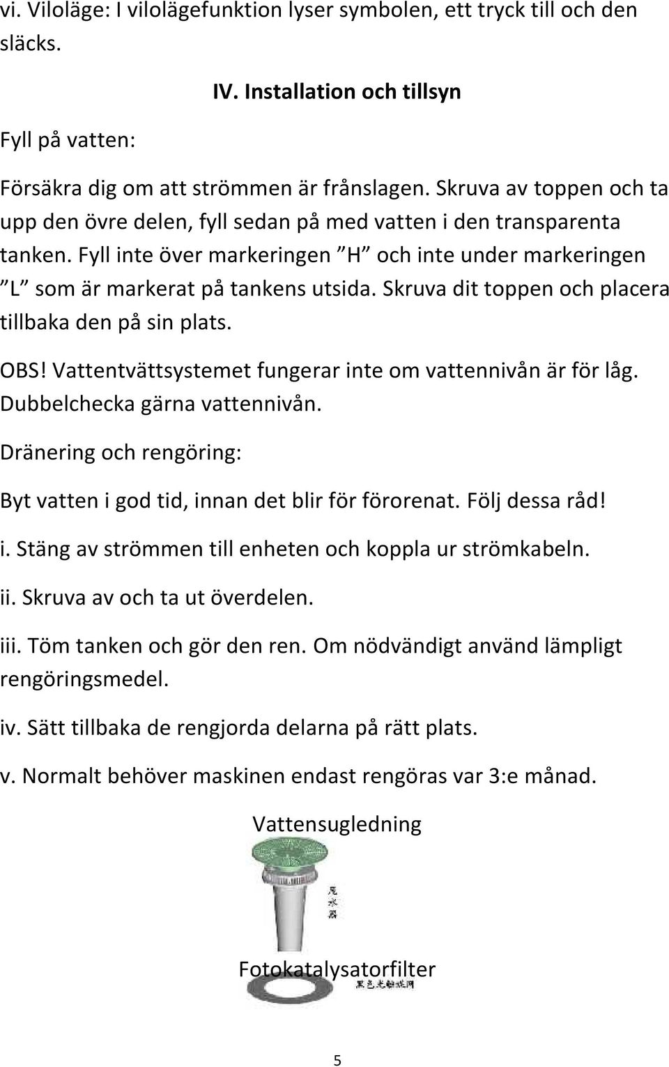 Skruva dit toppen och placera tillbaka den på sin plats. OBS! Vattentvättsystemet fungerar inte om vattennivån är för låg. Dubbelchecka gärna vattennivån.