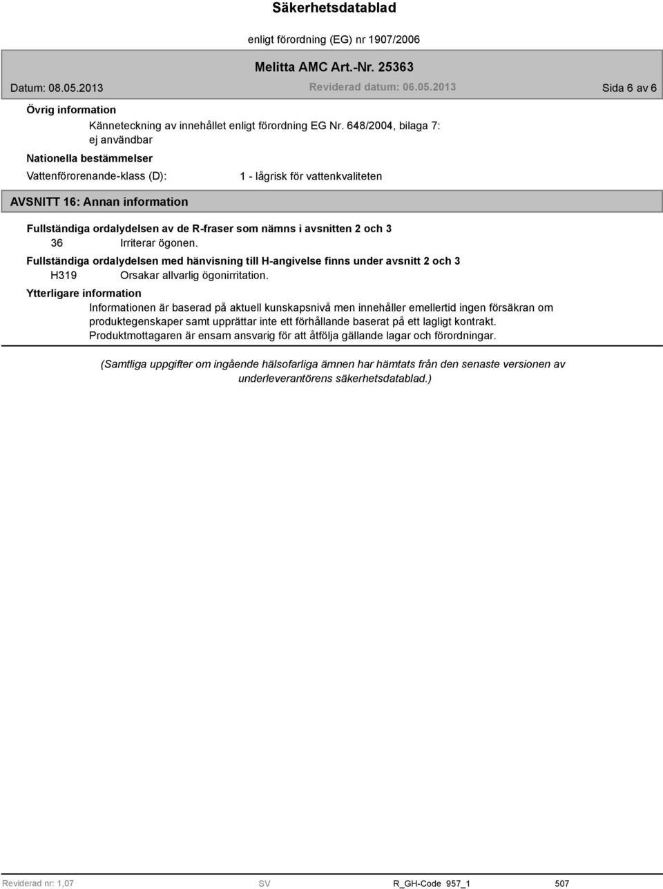 2 och 3 36 Irriterar ögonen. Fullständiga ordalydelsen med hänvisning till H-angivelse finns under avsnitt 2 och 3 H319 Orsakar allvarlig ögonirritation.