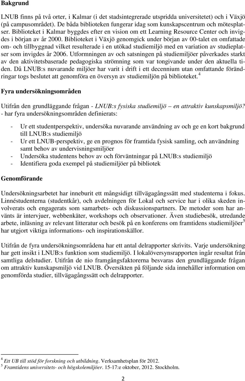 Biblioteket i Växjö genomgick under början av 00-talet en omfattade om- och tillbyggnad vilket resulterade i en utökad studiemiljö med en variation av studieplatser som invigdes år 2006.