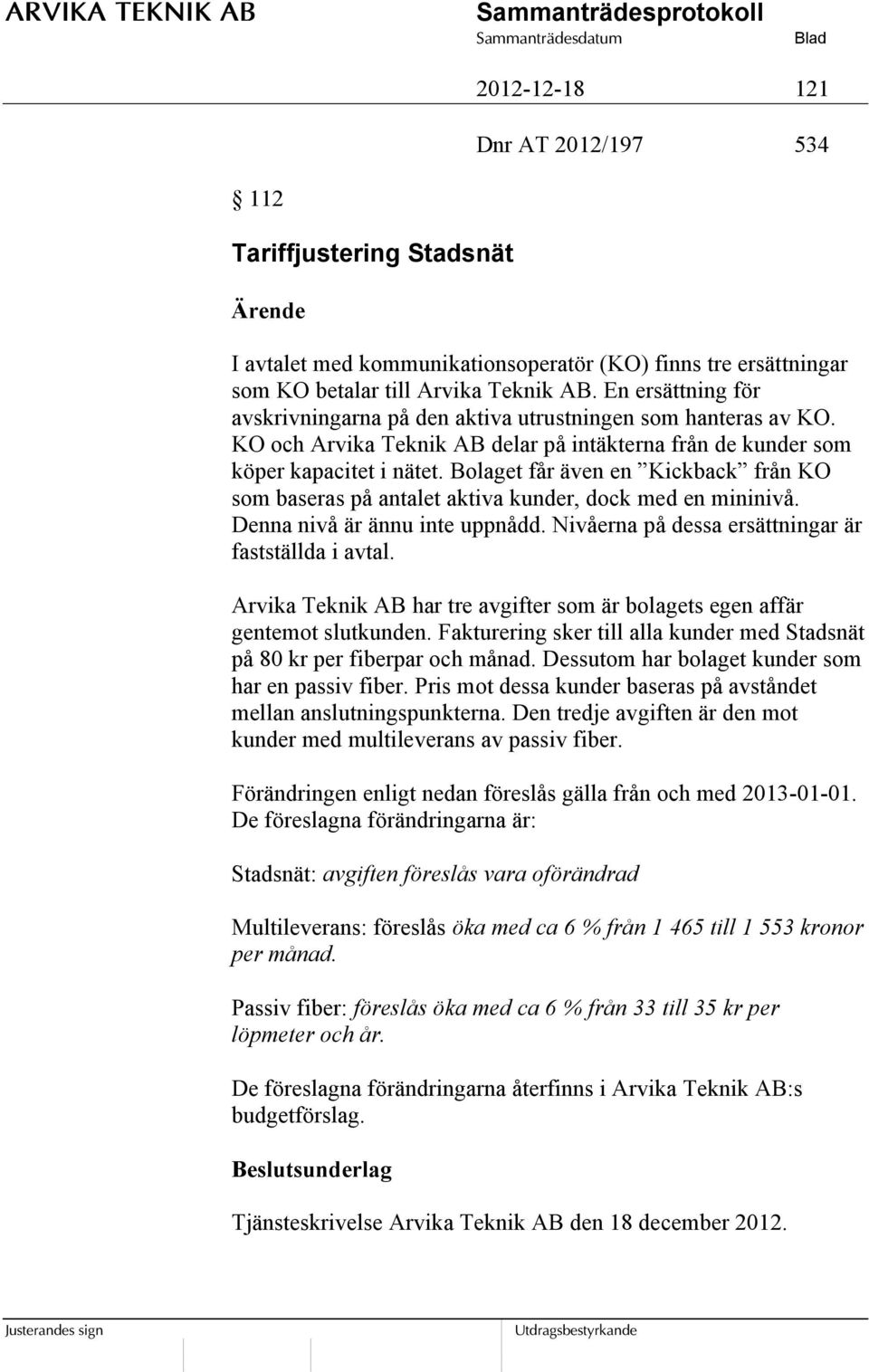 Bolaget får även en Kickback från KO som baseras på antalet aktiva kunder, dock med en mininivå. Denna nivå är ännu inte uppnådd. Nivåerna på dessa ersättningar är fastställda i avtal.