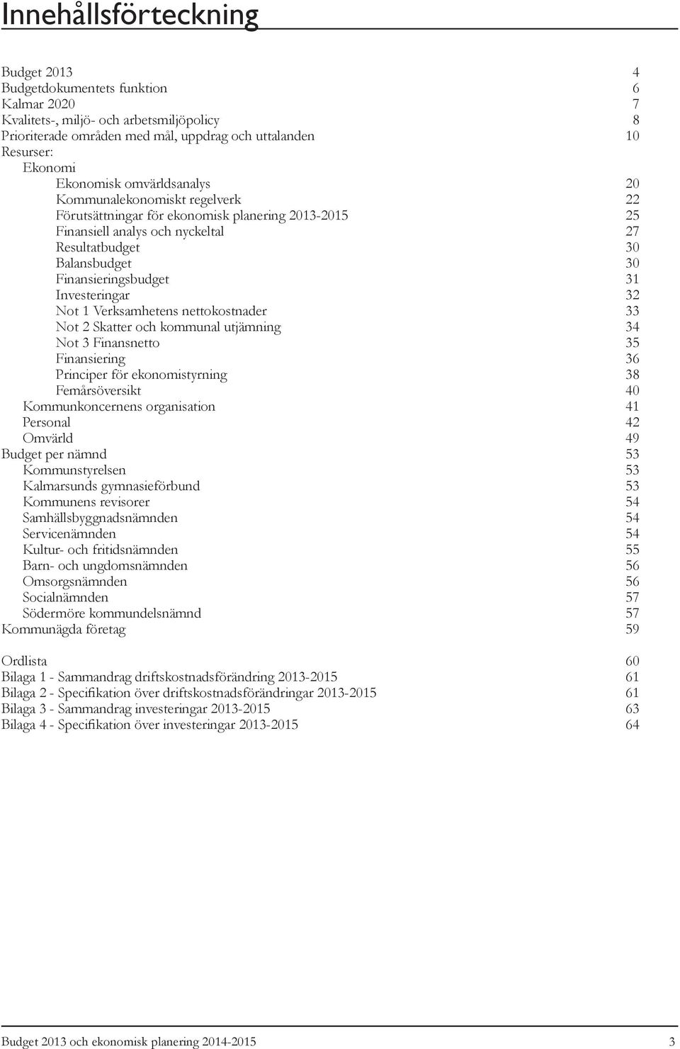 Finansieringsbudget 31 Investeringar 32 Not 1 Verksamhetens nettokostnader 33 Not 2 Skatter och kommunal utjämning 34 Not 3 Finansnetto 35 Finansiering 36 Principer för ekonomistyrning 38