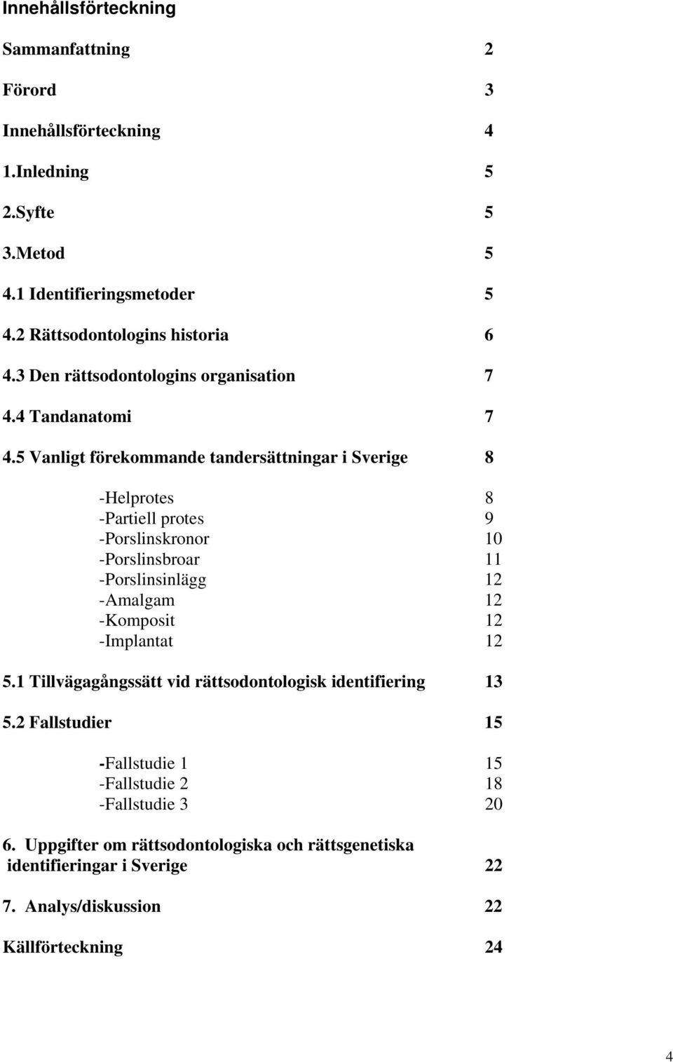 5 Vanligt förekommande tandersättningar i Sverige 8 -Helprotes 8 -Partiell protes 9 -Porslinskronor 10 -Porslinsbroar 11 -Porslinsinlägg 12 -Amalgam 12 -Komposit 12