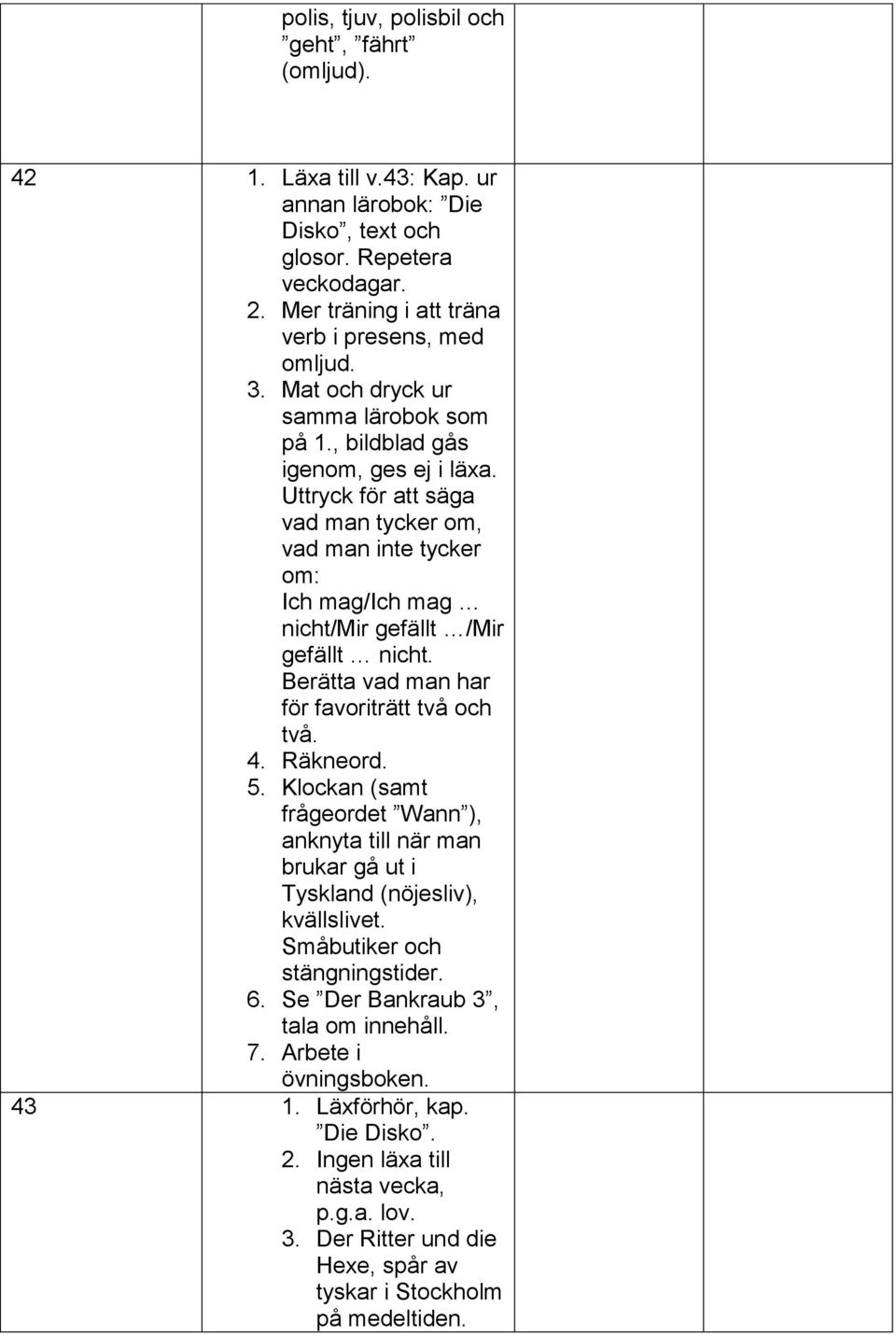 Berätta vad man har för favoriträtt två och två. 4. Räkneord. 5. Klockan (samt frågeordet Wann ), anknyta till när man brukar gå ut i Tyskland (nöjesliv), kvällslivet. Småbutiker och stängningstider.