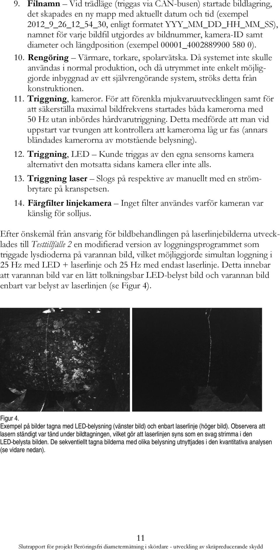 Då systemet inte skulle användas i normal produktion, och då utrymmet inte enkelt möjliggjorde inbyggnad av ett självrengörande system, ströks detta från konstruktionen. 11. Triggning, kameror.