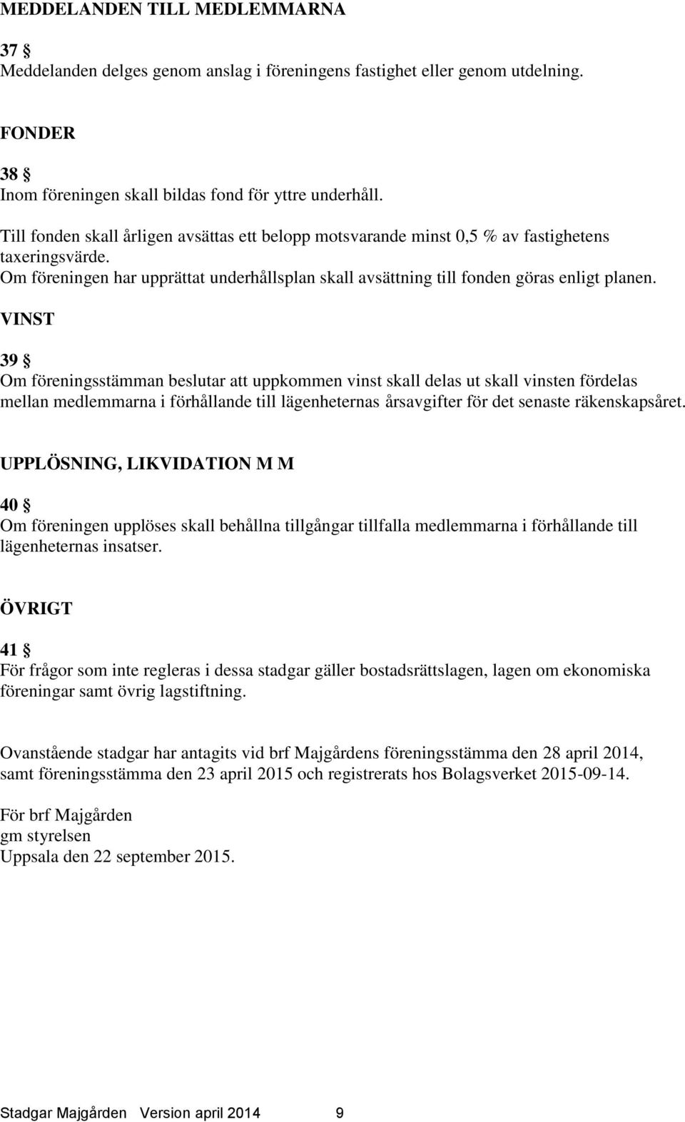 VINST 39 Om föreningsstämman beslutar att uppkommen vinst skall delas ut skall vinsten fördelas mellan medlemmarna i förhållande till lägenheternas årsavgifter för det senaste räkenskapsåret.