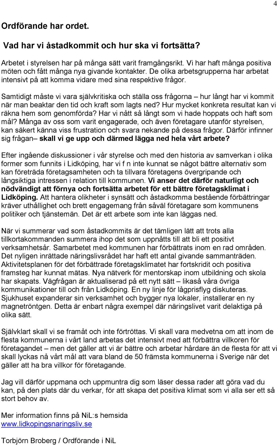 Samtidigt måste vi vara självkritiska och ställa oss frågorna hur långt har vi kommit när man beaktar den tid och kraft som lagts ned? Hur mycket konkreta resultat kan vi räkna hem som genomförda?