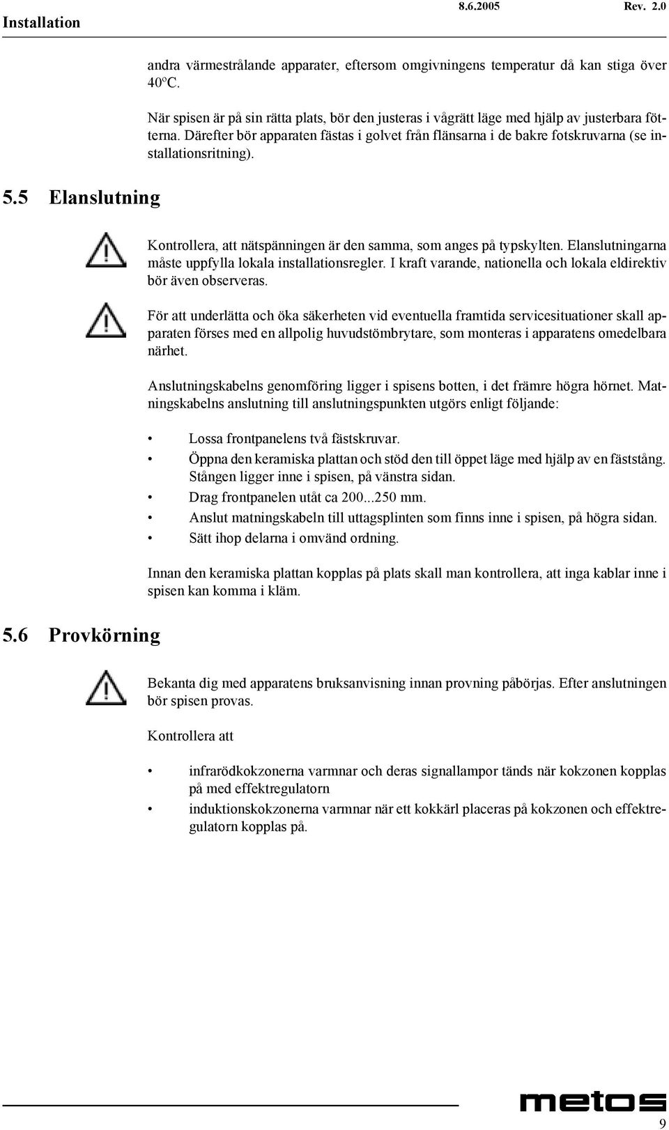 Därefter bör apparaten fästas i golvet från flänsarna i de bakre fotskruvarna (se installationsritning). 5.6 Provkörning Kontrollera, att nätspänningen är den samma, som anges på typskylten.