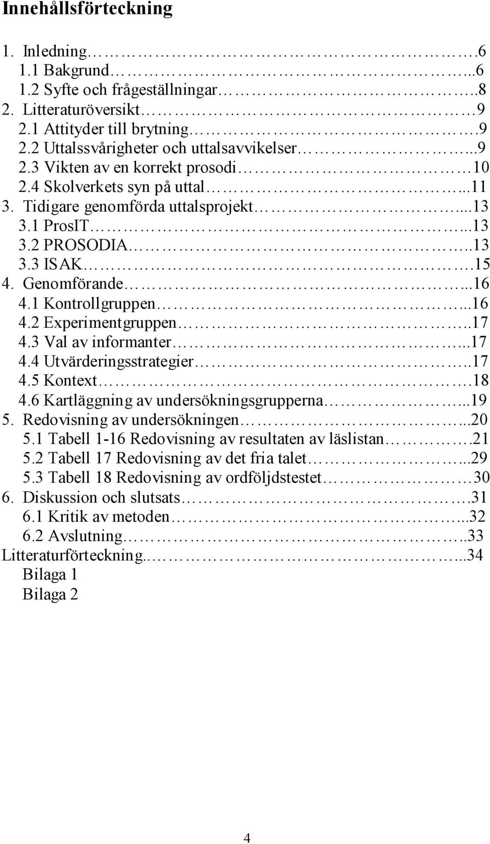 3 Val av informanter...17 4.4 Utvärderingsstrategier..17 4.5 Kontext.18 4.6 Kartläggning av undersökningsgrupperna...19 5. Redovisning av undersökningen...20 5.