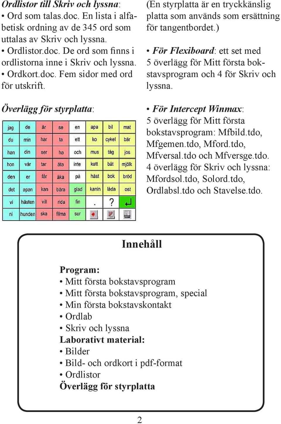 ) För Flexiboard: ett set med 5 överlägg för Mitt första bokstavsprogram och 4 för Skriv och lyssna. För Intercept Winmax: 5 överlägg för Mitt första bokstavsprogram: Mfbild.tdo, Mfgemen.tdo, Mford.