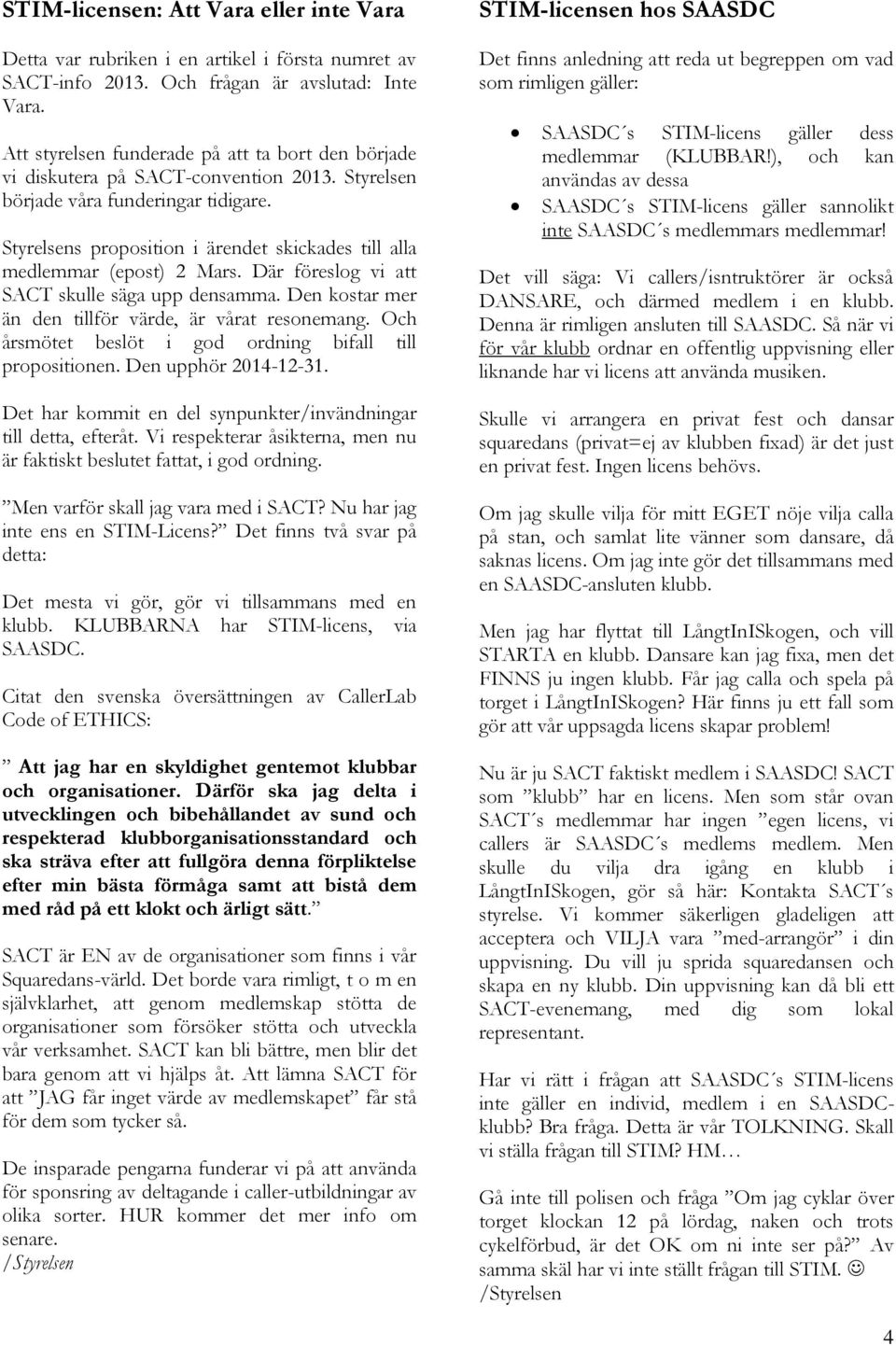 Styrelsens proposition i ärendet skickades till alla medlemmar (epost) 2 Mars. Där föreslog vi att SACT skulle säga upp densamma. Den kostar mer än den tillför värde, är vårat resonemang.
