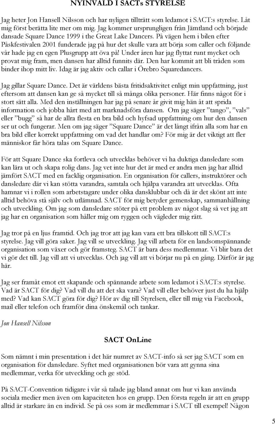 På vägen hem i bilen efter Påskfestivalen 2001 funderade jag på hur det skulle vara att börja som caller och följande vår hade jag en egen Plusgrupp att öva på!