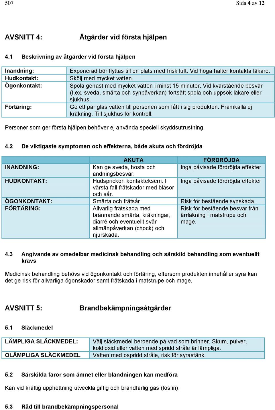 Skölj med mycket vatten. Spola genast med mycket vatten i minst 15 minuter. Vid kvarstående besvär (t.ex. sveda, smärta och synpåverkan) fortsätt spola och uppsök läkare eller sjukhus.