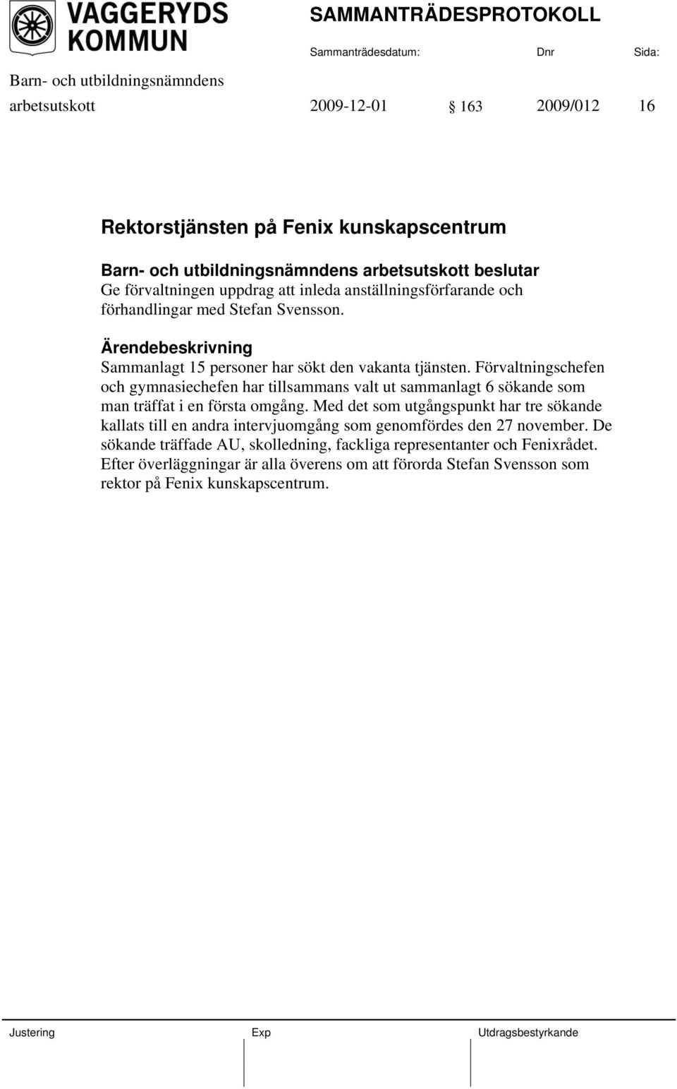 Förvaltningschefen och gymnasiechefen har tillsammans valt ut sammanlagt 6 sökande som man träffat i en första omgång.