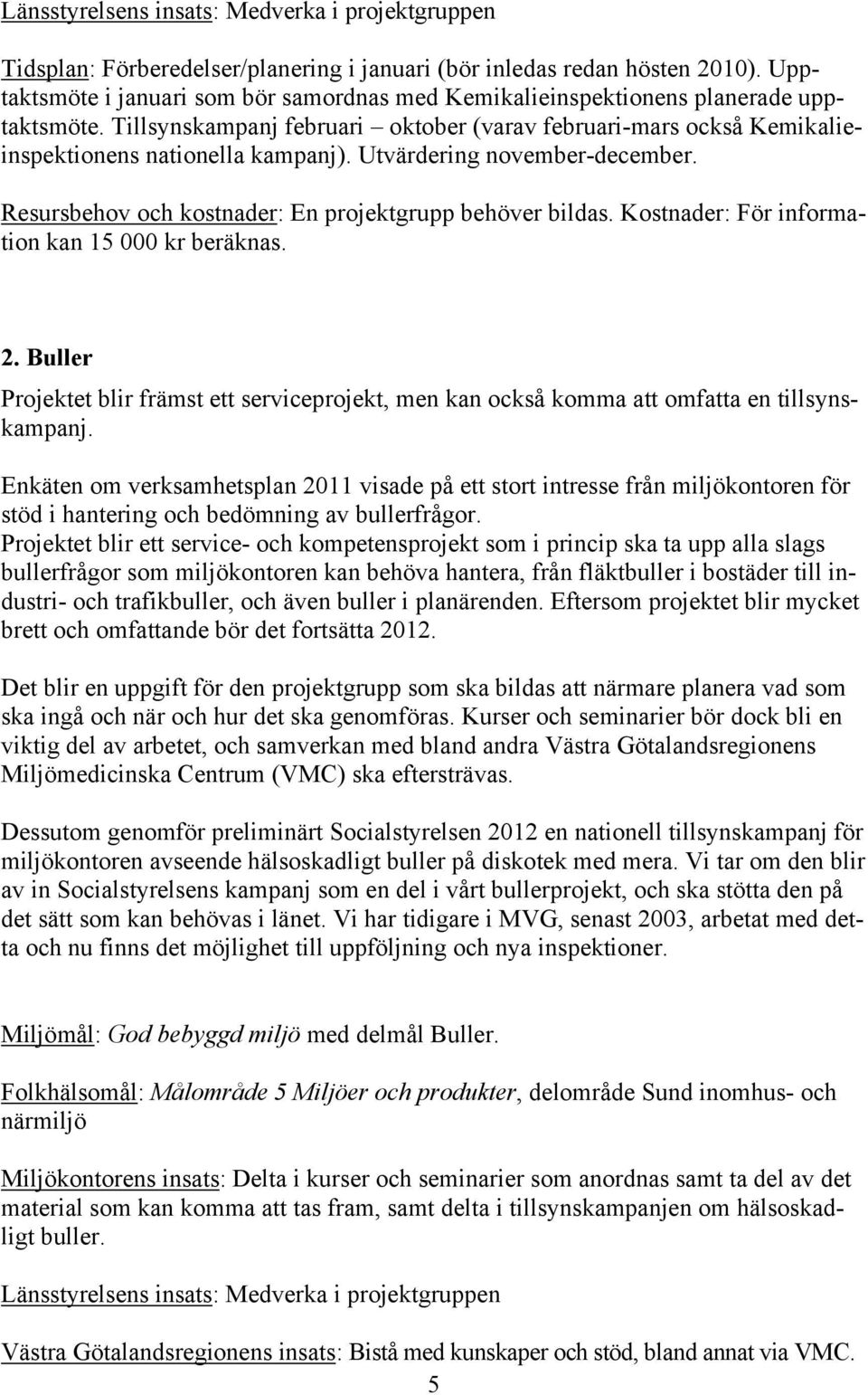 Utvärdering november-december. Resursbehov och kostnader: En projektgrupp behöver bildas. Kostnader: För information kan 15 000 kr beräknas. 2.