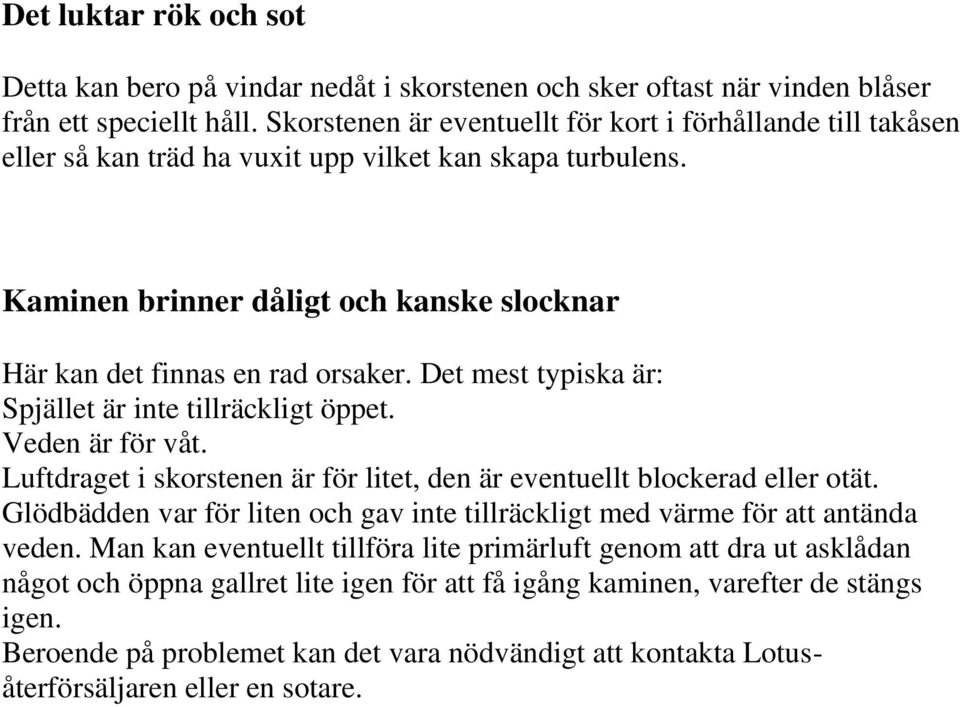 Det mest typiska är: Spjället är inte tillräckligt öppet. Veden är för våt. Luftdraget i skorstenen är för litet, den är eventuellt blockerad eller otät.