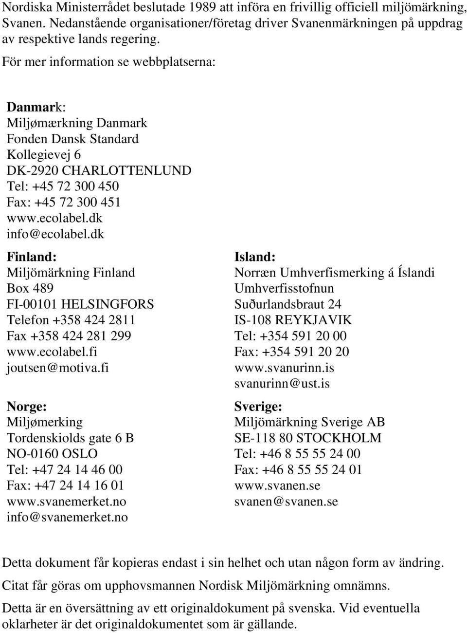 dk Finland: Miljömärkning Finland Box 489 FI-00101 HELSINGFORS Telefon +358 424 2811 Fax +358 424 281 299 www.ecolabel.fi joutsen@motiva.