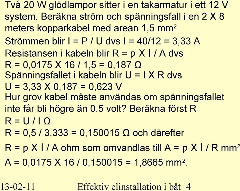 = ƿ X l / A dvs R = 0,0175 X 16 / 1,5 = 0,187 Ω Spänningsfallet i kabeln blir U = I X R dvs U = 3,33 X 0,187 = 0,623 V Hur grov kabel måste användas om