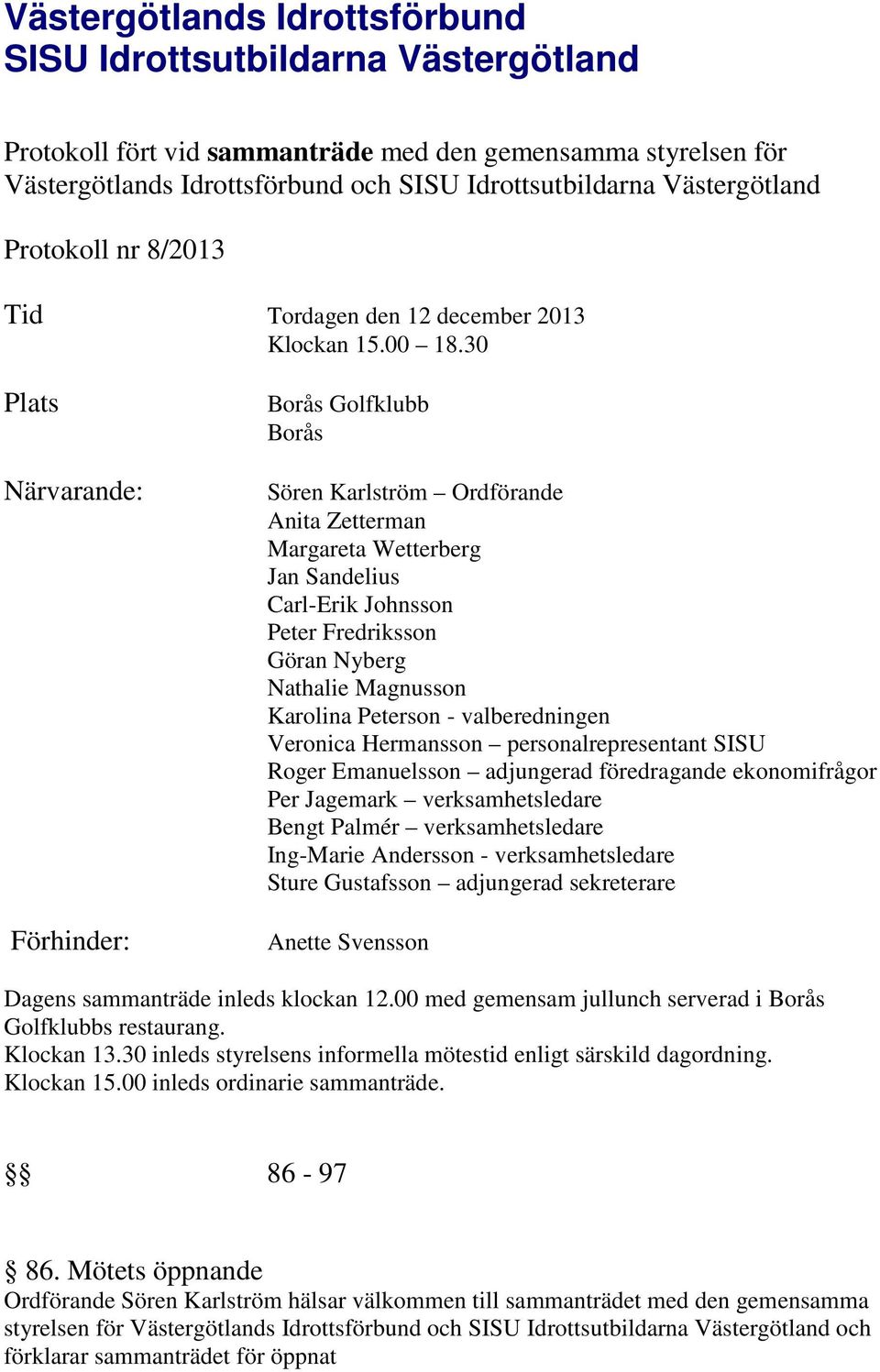 30 Plats Närvarande: Förhinder: Borås Golfklubb Borås Sören Karlström Ordförande Anita Zetterman Margareta Wetterberg Jan Sandelius Carl-Erik Johnsson Peter Fredriksson Göran Nyberg Nathalie