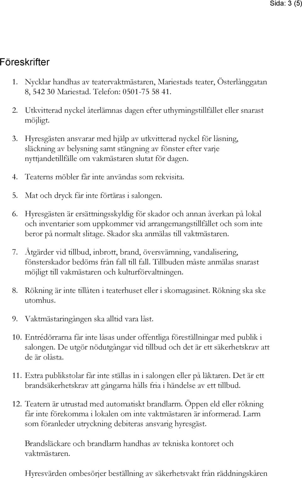 Hyresgästen ansvarar med hjälp av utkvitterad nyckel för låsning, släckning av belysning samt stängning av fönster efter varje nyttjandetillfälle om vakmästaren slutat för dagen. 4.