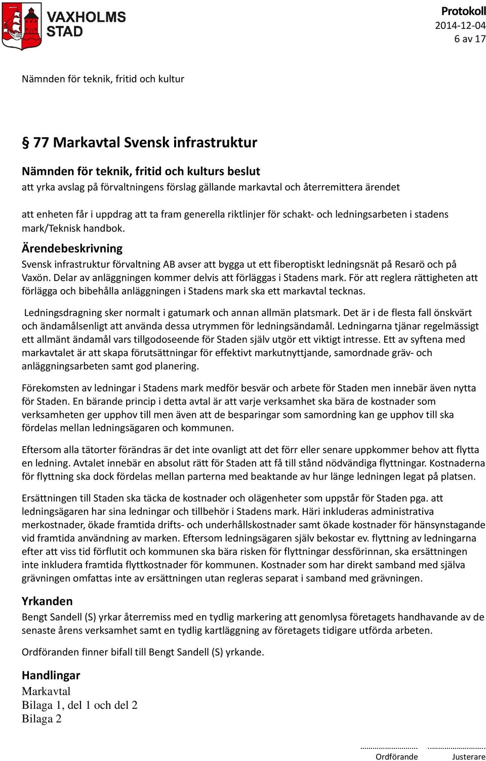 Delar av anläggningen kommer delvis att förläggas i Stadens mark. För att reglera rättigheten att förlägga och bibehålla anläggningen i Stadens mark ska ett markavtal tecknas.