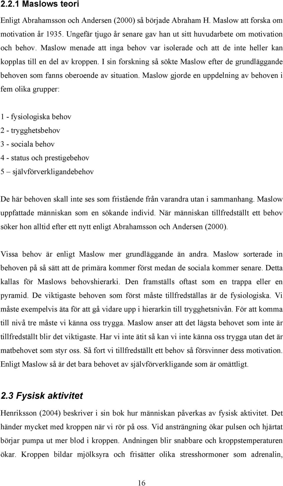 Maslow gjorde en uppdelning av behoven i fem olika grupper: 1 - fysiologiska behov 2 - trygghetsbehov 3 - sociala behov 4 - status och prestigebehov 5 självförverkligandebehov De här behoven skall