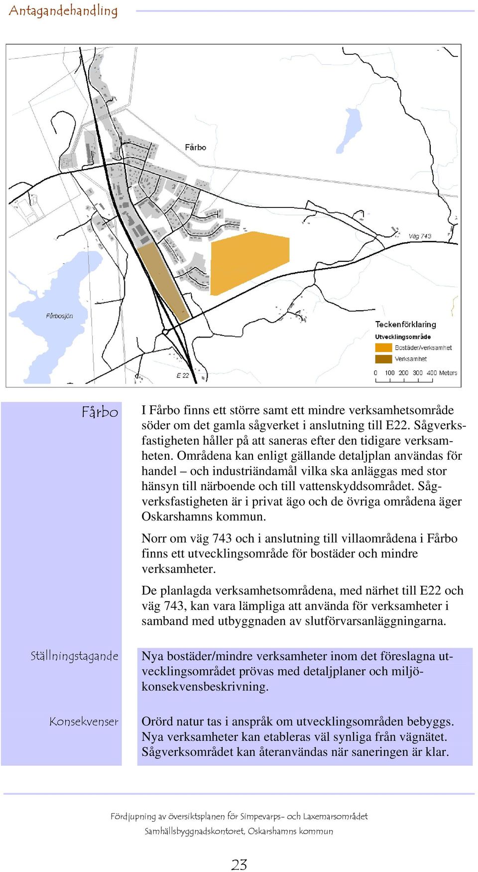 Sågverksfastigheten är i privat ägo och de övriga områdena äger Oskarshamns kommun.