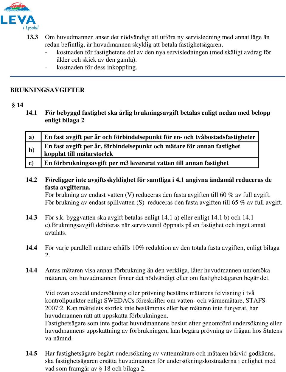 1 För bebyggd fastighet ska årlig brukningsavgift betalas enligt nedan med belopp enligt bilaga 2 a) En fast avgift per år och förbindelsepunkt för en- och tvåbostadsfastigheter b) En fast avgift per