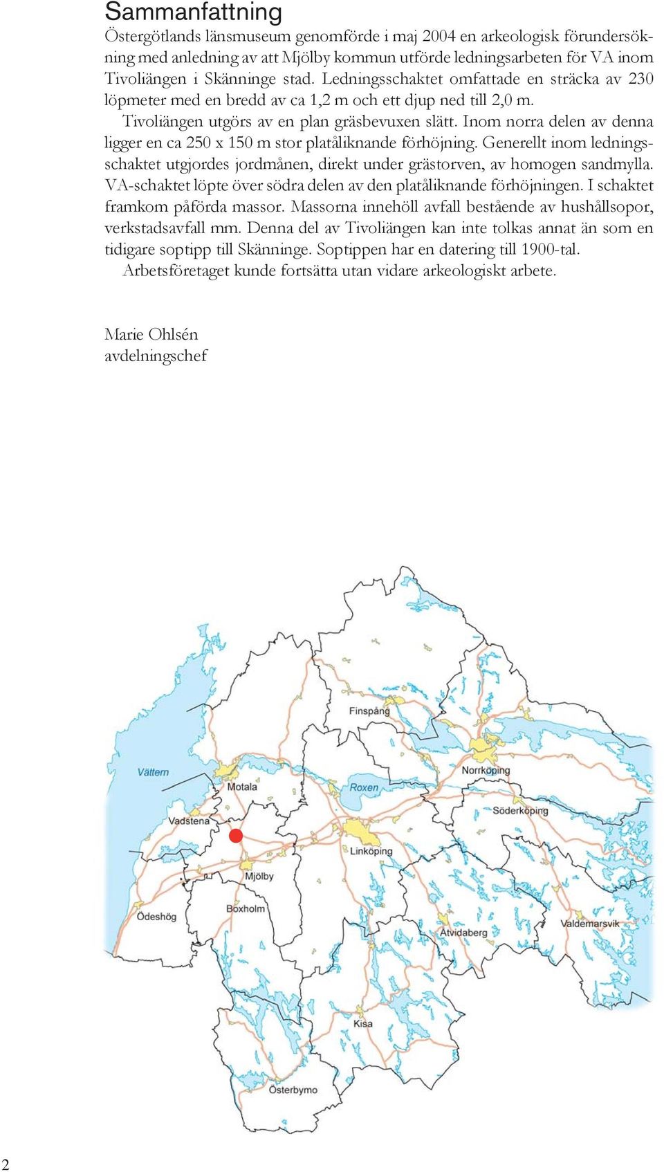 Inom norra delen av denna ligger en ca 250 x 150 m stor platåliknande förhöjning. Generellt inom ledningsschaktet utgjordes jordmånen, direkt under grästorven, av homogen sandmylla.