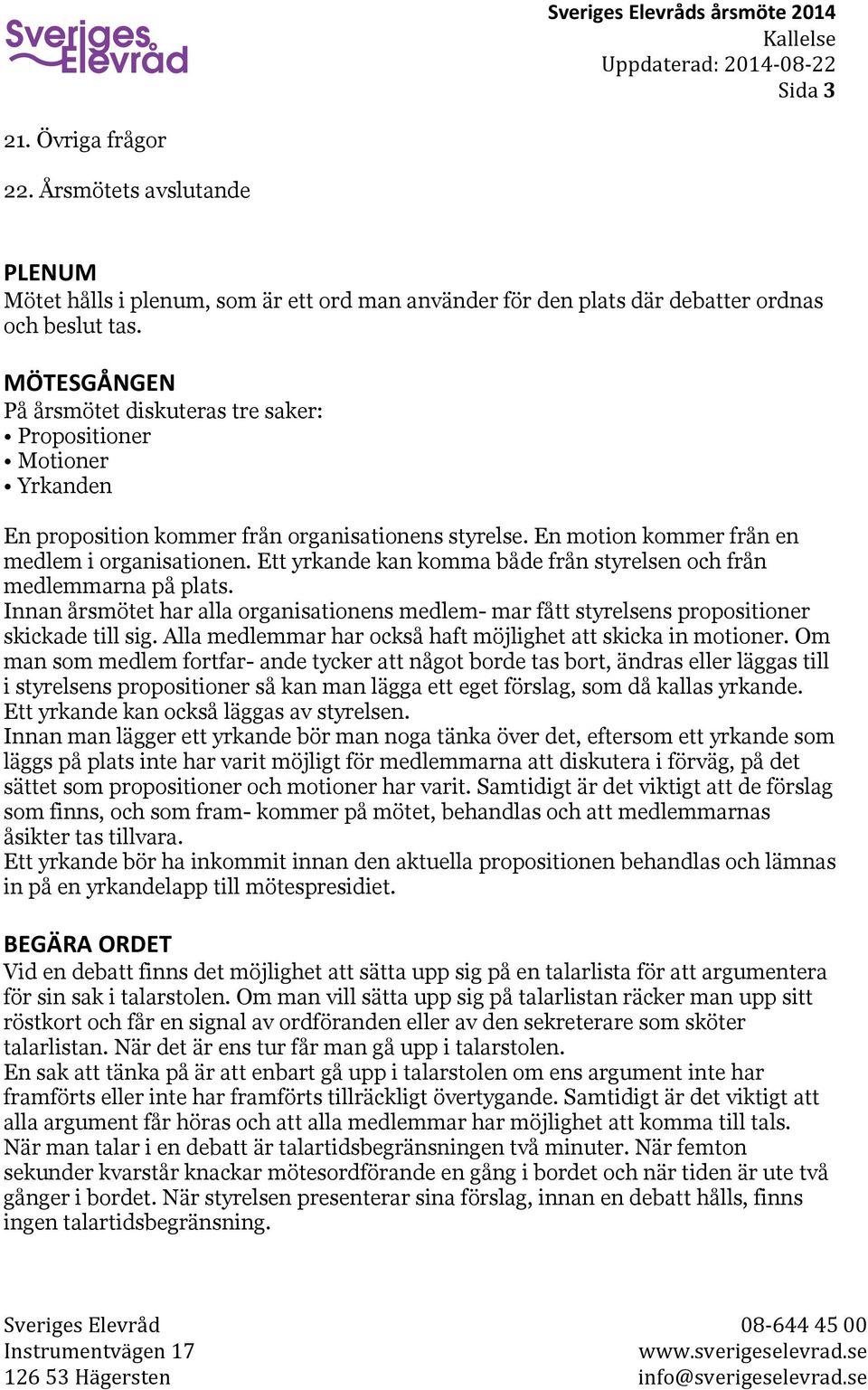 Ett yrkande kan komma både från styrelsen och från medlemmarna på plats. Innan årsmötet har alla organisationens medlem- mar fått styrelsens propositioner skickade till sig.