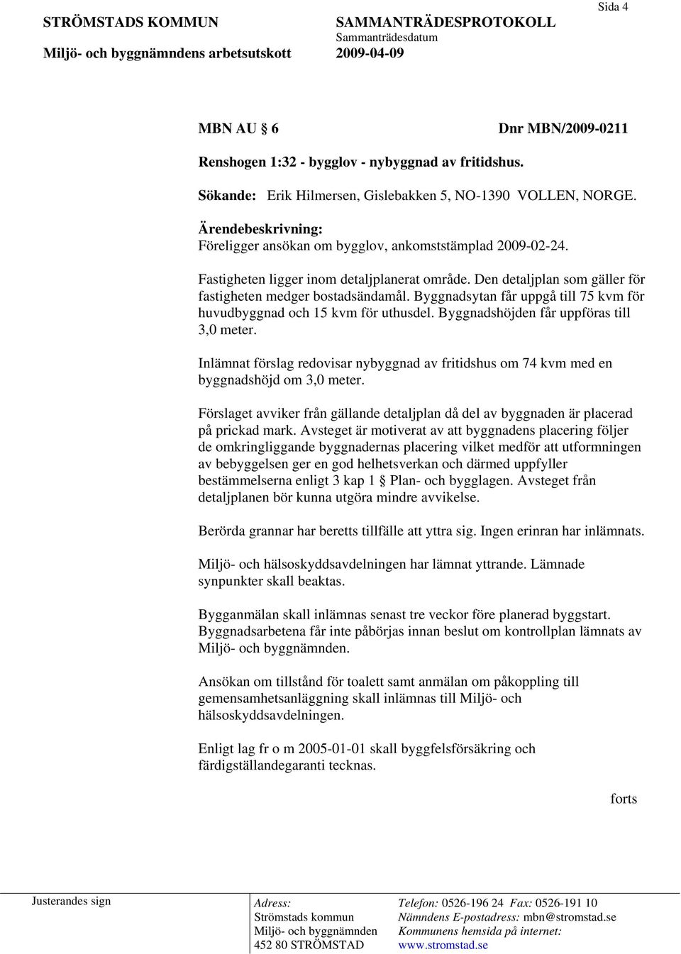 Byggnadsytan får uppgå till 75 kvm för huvudbyggnad och 15 kvm för uthusdel. Byggnadshöjden får uppföras till 3,0 meter.