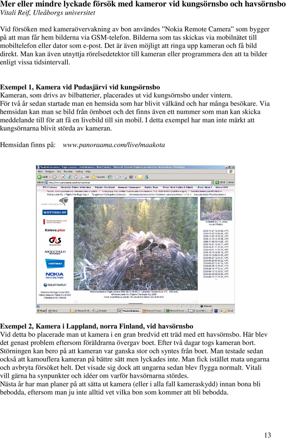 Man kan även utnyttja rörelsedetektor till kameran eller programmera den att ta bilder enligt vissa tidsintervall.