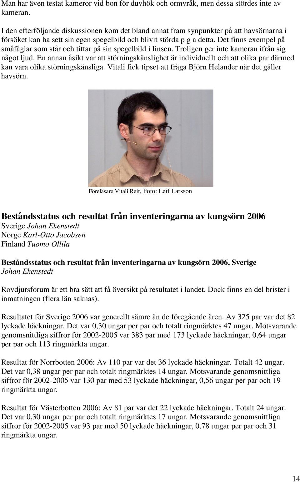 Det finns exempel på småfåglar som står och tittar på sin spegelbild i linsen. Troligen ger inte kameran ifrån sig något ljud.