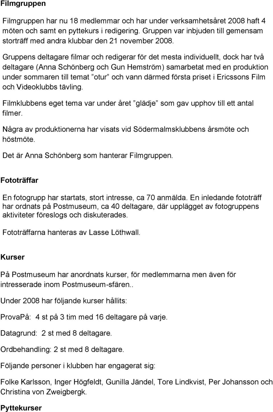 Gruppens deltagare filmar och redigerar för det mesta individuellt, dock har två deltagare (Anna Schönberg och Gun Hemström) samarbetat med en produktion under sommaren till temat otur och vann