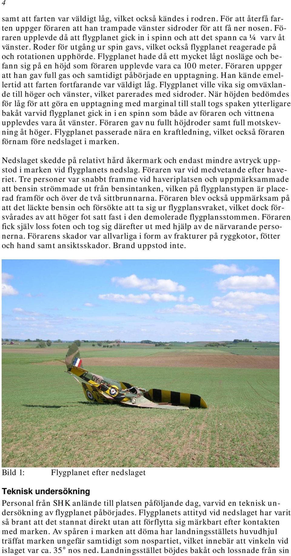 Flygplanet hade då ett mycket lågt nosläge och befann sig på en höjd som föraren upplevde vara ca 100 meter. Föraren uppger att han gav full gas och samtidigt påbörjade en upptagning.