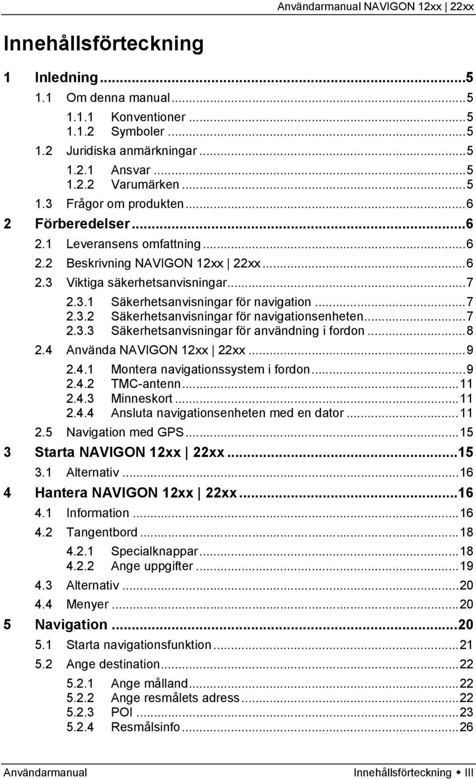 ..7 2.3.3 Säkerhetsanvisningar för användning i fordon...8 2.4 Använda NAVIGON 12xx 22xx...9 2.4.1 Montera navigationssystem i fordon...9 2.4.2 TMC-antenn...11 2.4.3 Minneskort...11 2.4.4 Ansluta navigationsenheten med en dator.