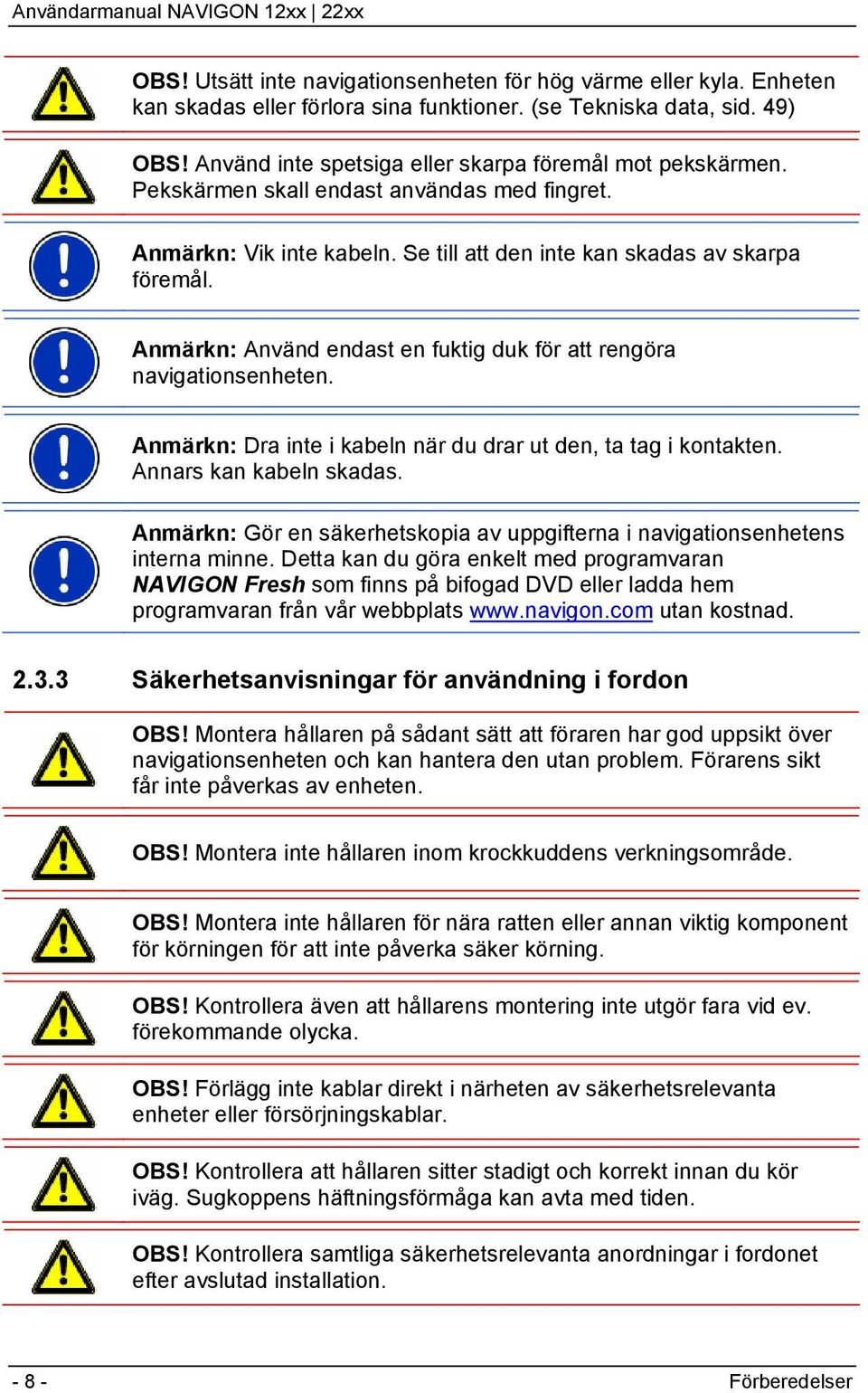 Anmärkn: Använd endast en fuktig duk för att rengöra navigationsenheten. Anmärkn: Dra inte i kabeln när du drar ut den, ta tag i kontakten. Annars kan kabeln skadas.