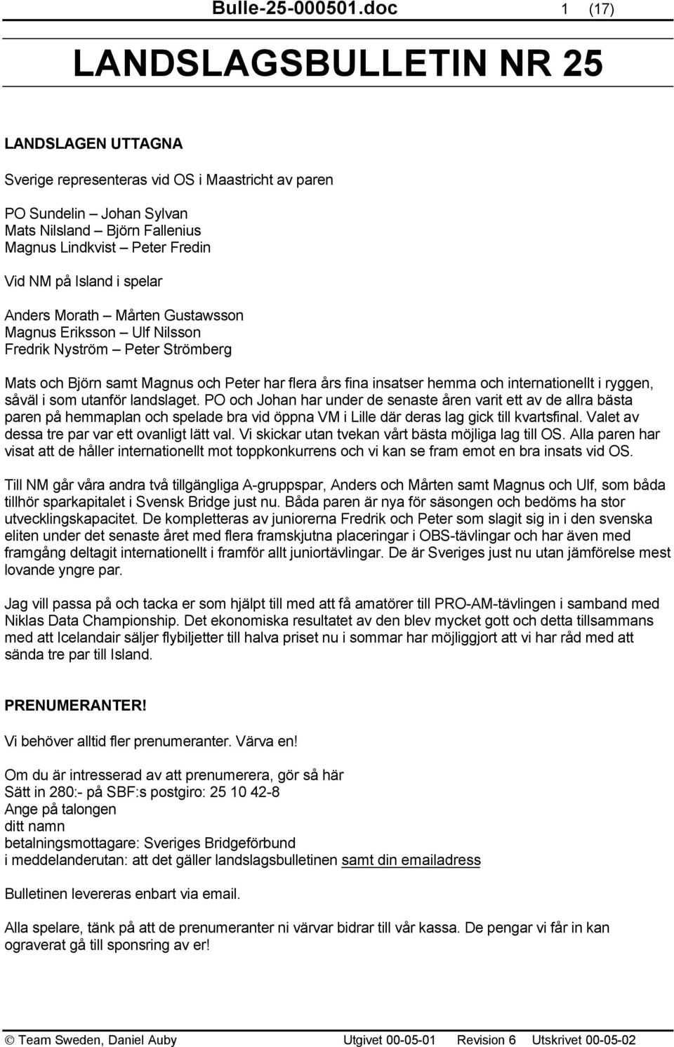 Island i spelar Anders Morath Mårten Gustawsson Magnus Eriksson Ulf Nilsson Fredrik Nyström Peter Strömberg Mats och Björn samt Magnus och Peter har flera års fina insatser hemma och internationellt