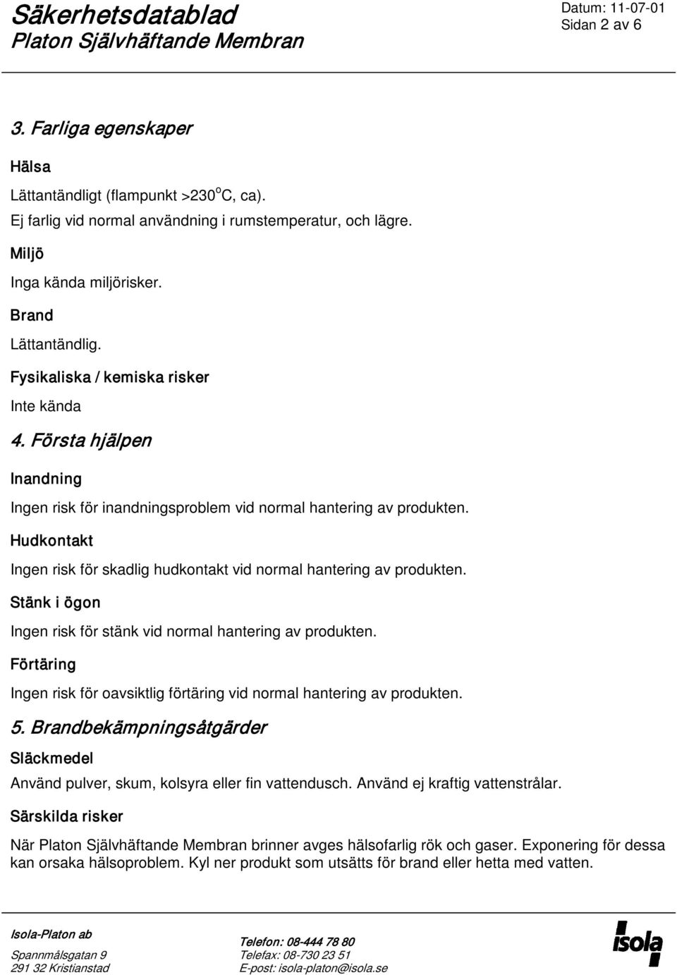 Hudkontakt Ingen risk för skadlig hudkontakt vid normal hantering av produkten. Stänk i ögon Ingen risk för stänk vid normal hantering av produkten.