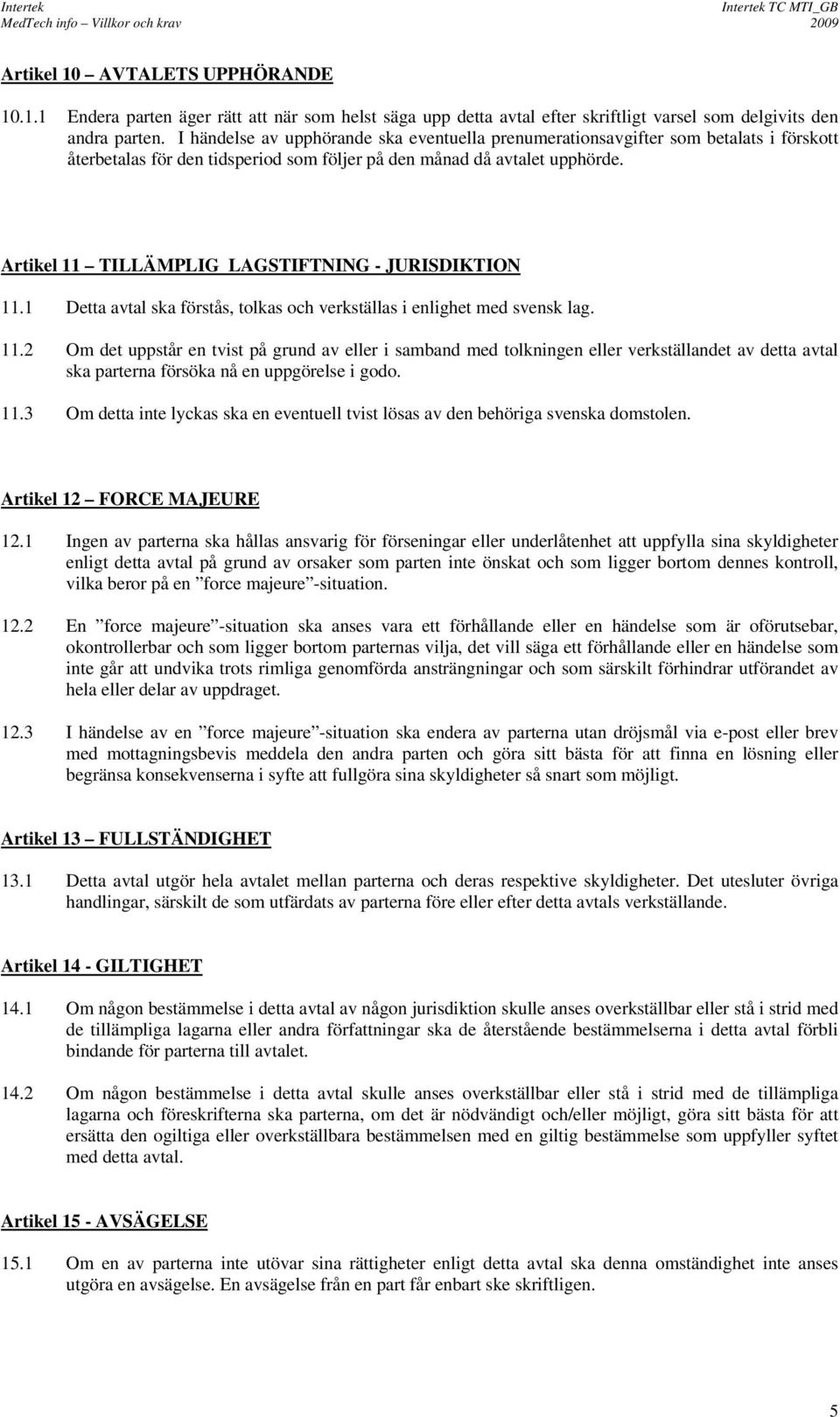 Artikel 11 TILLÄMPLIG LAGSTIFTNING - JURISDIKTION 11.1 Detta avtal ska förstås, tolkas och verkställas i enlighet med svensk lag. 11.2 Om det uppstår en tvist på grund av eller i samband med tolkningen eller verkställandet av detta avtal ska parterna försöka nå en uppgörelse i godo.